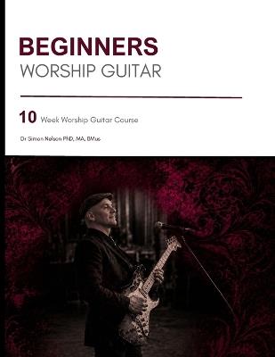 Beginners Worship Guitar: 10 Week Worship Guitar Course - Simon John Nelson - cover