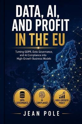 Data, Ai, and Profit in the EU: Turning GDPR, Data Governance, and AI Compliance into High-Growth Business Models - Jonathan Wesley,Jean Pole - cover
