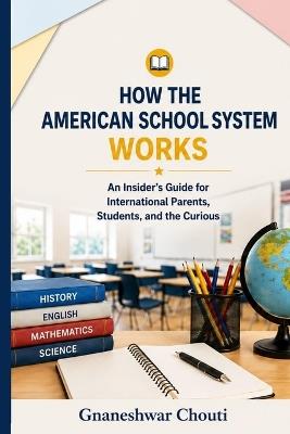 How The American School System Works: An Insider's Guide for International Parents, Students, and the Curious - Gnaneshwar Chouti - cover