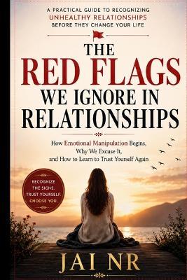 The Red Flags We Ignore in Relationships: How Emotional Manipulation Begins, Why We Excuse It, and How to Learn to Trust Yourself Again - Jai Nr - cover