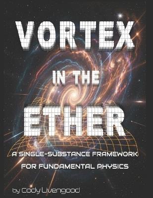 Vortex in the Ether: A Single-Substance Framework for Fundamental Physics - Cody Livengood - cover