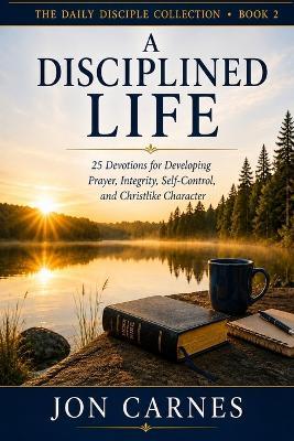 A Disciplined Life: Devotions for Developing Prayer, Integrity, Self-Control, and Christlike Character - Jon Carnes - cover