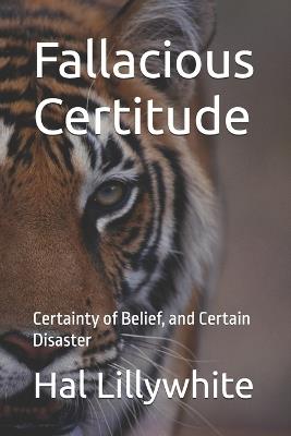 Fallacious Certitude: Certainty of Belief, and Certain Disaster - Hal Lillywhite - cover