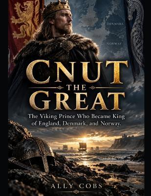 Cnut The Great: The Viking Prince Who Became King of England, Denmark, and Norway - Ally Cobs - cover