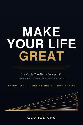 Make Your Life Great: Twenty Big Ideas About a Beautiful Life - What to Keep, What to Drop, and What to Do - George Chu - cover