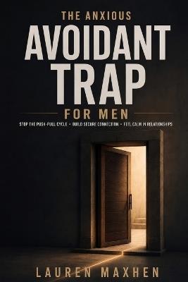 The Anxious Avoidant Trap for Men: Stop the Push-Pull Relationship Cycle, Build Secure Emotional Connection, and Create Healthier Relationships with a Practical Step-by-Step System - Lauren Maxhen - cover