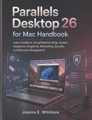 Parallels Desktop 26 for Mac Handbook: Learn Installation, Virtual Machine Setup, System Integration, Snapshots, Networking, Security, and Resource Management - Joanna E Whitlock - cover
