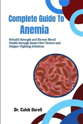 Complete Guide To Anemia: Rebuild Strength and Elevate Blood Health through Smart Diet Choices and Fatigue-Fighting Solutions - Caleb Durell - cover