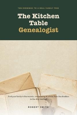The Kitchen Table Genealogist: Genealogy for Beginners in Ten Evenings: Find Your Family in the Census, the Ship Manifest, and the Records You Already Own - Robert Smith - cover