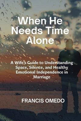 When He Needs Time Alone: A Wife's Guide to Understanding Space, Silence, and Healthy Emotional Independence in Marriage - Francis Omedo - cover