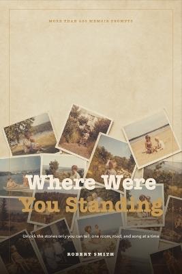 Where Were You Standing: More Than 400 Memoir Prompts to Unlock the Stories Only You Can Tell, One Room, Road, and Song at a Time - Robert Smith - cover