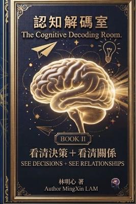 The Cognitive Decoding Room Book ll. SEE DECISIONS + SEE RELATIONSHIPS: You'll discover that many decisions you made in the past weren't actually yours. And many relationships you maintained weren't relationships - they were hostage situations. - 明心mingxin 林 Lam - cover