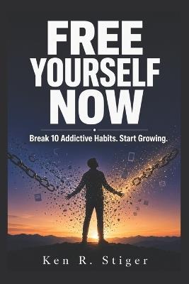 Free Yourself Now: Break 10 Addictive Habits. Start Growing. - Ken R Stiger - cover