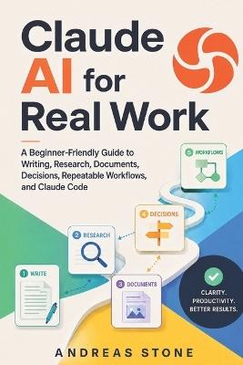 Claude AI for Real Work: A Beginner-Friendly Guide to Writing, Research, Documents, Decisions, Repeatable Workflows, and Claude Code - Andreas Stone - cover