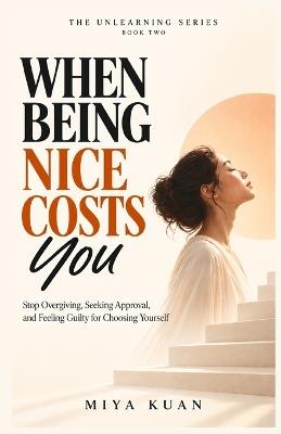 When Being Nice Costs You: Stop Overgiving, Seeking Approval, and Feeling Guilty for Choosing Yourself - Miya Kuan - cover