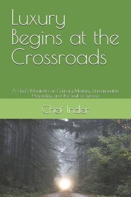 Luxury Begins at the Crossroads: A Chef's Manifesto on Culinary Mastery, Unreasonable Hospitality, and the Soul of Service - Chef Inder - cover