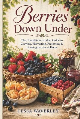 Berries Down Under: The Complete Australian Guide to Growing, Harvesting, Preserving & Cooking Berries at Home - Tessa Waverley - cover
