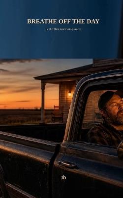 Breathe Off the Day: Be the Man Your Family Needs - Jd - cover