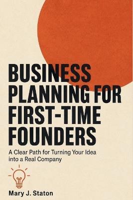 Business Planning for First-Time Founders: A Clear Path for Turning Your Idea into a Real Company - Mary J Staton - cover