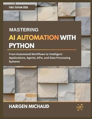 Mastering AI Automation with Python: From Automated Workflows to Intelligent Applications, Agents, APIs, and Data Processing Systems - Hargen Michaud - cover