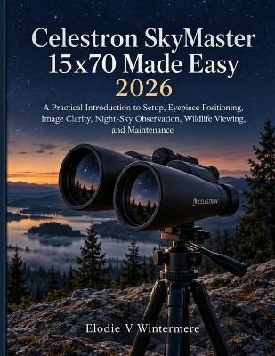 Celestron SkyMaster 15x70 Made Easy 2026: A Practical Introduction to Setup, Eyepiece Positioning, Image Clarity, Night-Sky Observation, Wildlife Viewing, and Maintenance - Elodie V Wintermere - cover