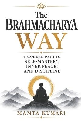 The Brahmacharya (Celibacy) Way: A Modern Path to Self-Mastery, Inner Peace, and Discipline - Mamta Kumari - cover