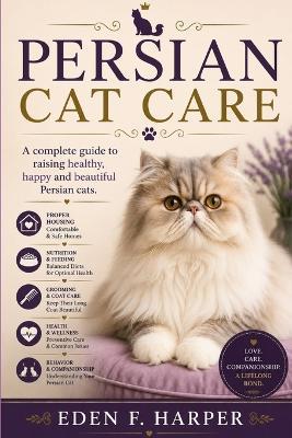 Persian Cat Care: A Complete Guide to Raising Healthy, Happy and Beautiful Persian Cats - Eden F Harper - cover
