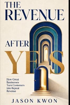 The Revenue After Yes: How Small Service Businesses Turn First-Time Buyers into Repeat Customers and Recurring Revenue - Jason Kwon - cover