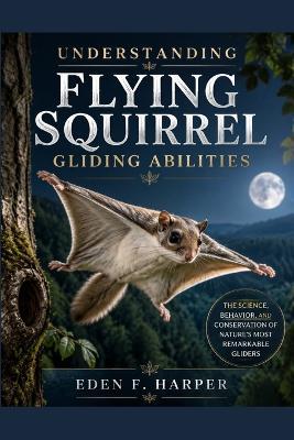Understanding Flying Squirrel Gliding Abilities: The Science, Behavior and Conservation of Nature's Most Remarkable Gliders - Eden F Harper - cover