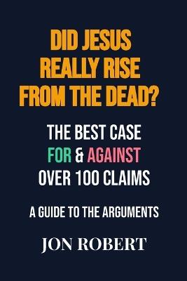 Did Jesus Really Rise From The Dead?: The Best Case For & Against Over 100 Claims - Jon Robert - cover