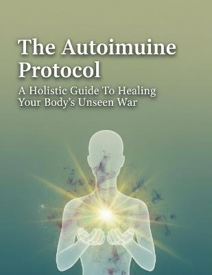 The Autoimmune Protocol: A Holistic Guide To Healing Your Body'S Unseen War - Gabriana King - cover
