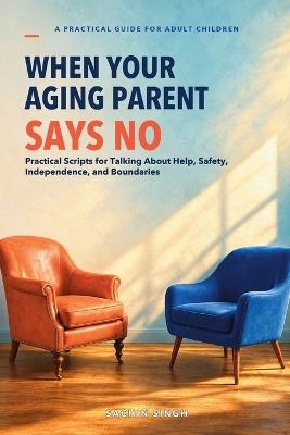 When Your Aging Parent Says No: Practical Scripts for Talking About Help, Safety, Independence, and Boundaries - Sachin Singh - cover