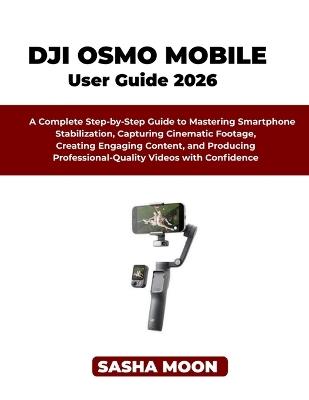 The Beginner's Guide to Dji Osmo Mobile: A Complete Step-by-Step Guide to Mastering Smartphone Stabilization, Capturing Cinematic Footage, Creating Engaging Content, and Producing Professional-Quality Videos with Confidence - Sasha Moon - cover