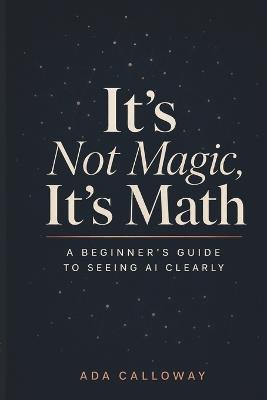 It's Not Magic, It's Math: A Beginner's Guide to Seeing AI Clearly - Ada Calloway - cover