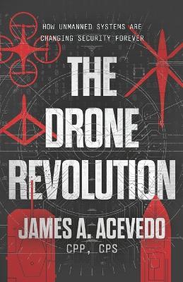 The Drone Revolution: How Unmanned Systems Are Changing Security Forever - James A Acevedo - cover