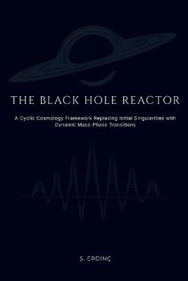 The Black Hole Reactor: A Cyclic Cosmology Framework Replacing Initial Singularities with Dynamic Mass-Phase Transitions - Serhat Erdinç - cover