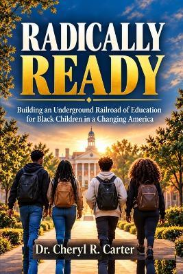 Radically Ready: Building an Underground Railroad of Education for Black Children in a Changing America - Cheryl R Carter - cover