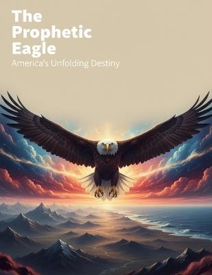The Prophetic Eagle: America'S Unfolding Destiny - Beatriz Leon - cover