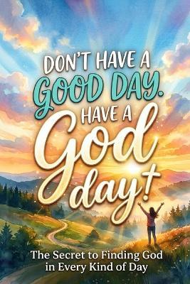 Don't have a Good Day. Have a GOD Day!: The Secret to Finding God in Every Kind of Day - B-Squared - cover