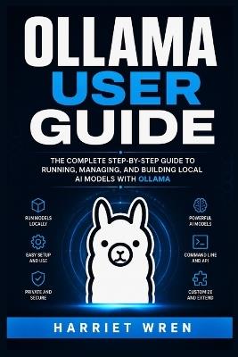 Ollama User Guide: Local Language Models Made Simple: Installation, Downloads, Prompt Engineering, API Connections, Performance Tuning, and Private Offline Workflows for Beginners - Harriet Wren - cover