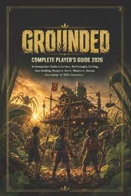 Grounded Complete Player's Guide 2026: An Independent Guide to Survival, Walkthroughs, Crafting, Base Building, Weapons, Armor, Mutations, Bosses, New Game+ & 100% Completion - Daniel L Montano - cover