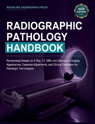 Radiographic Pathology Handbook: Recognizing Disease on X-Ray, CT, MRI, and Ultrasound: Imaging Appearances, Exposure Adjustments, and Clinical Correlation for Radiologic Technologists - Ridgeline Engineering Press - cover
