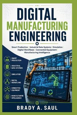 Digital Manufacturing Engineering: Smart Production, Industrial Data Systems, Simulation, Digital Workflows, Connected Equipment, and Manufacturing Intelligence - Brady A Saul - cover