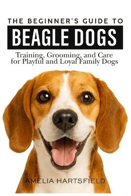 The Beginner's Guide to Beagles: Training, Grooming, and Care for Playful and Loyal Family Dogs - Amelia Hartsfield - cover
