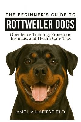 The Beginner's Guide to Rottweilers: Obedience Training, Protection Instincts, and Health Care Tips - Amelia Hartsfield - cover