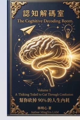 The Cognitive Decoding Room: Volume 1 A Thiking Toiloil to Cut Through Confusion - 明心 Mingxin 林 Lam - cover