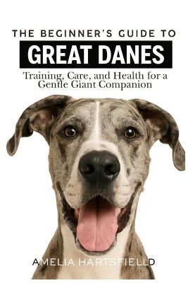 The Beginner's Guide to Great Danes: Training, Care, and Health for a Gentle Giant Companion - Aemlia Hartsfield - cover