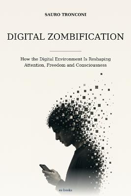 Digital Zombification: How the Digital Environment Is Reshaping Attention, Freedom and Consciousness - Sauro Tronconi - cover