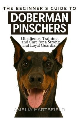 The Beginner's Guide to Doberman Pinschers: Obedience, Training, and Care for a Strong and Loyal Guardian - Amelia Hartsfield - cover