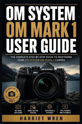 Om System Om Mark 1 User Guide: Master Mirrorless Photography with Fast Setup, Exposure Control, Autofocus, Computational Features, Wildlife Shooting, Video, Customization, and Troubleshooting - Harriet Wren - cover